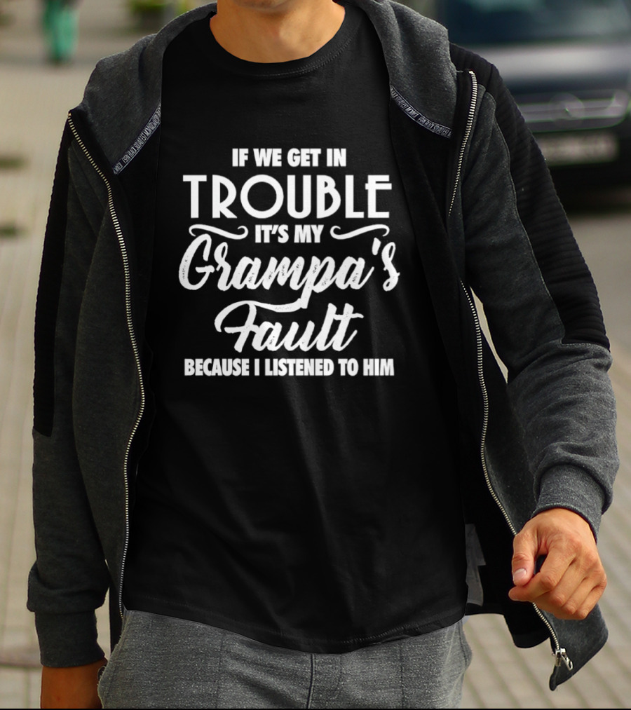 If We Get In Trouble It's My Grampa's Fault Because I Listened To Him T-Shirt