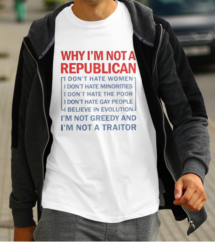 Why I'm Not A Republican I Don't Hate Women Or Minorities I Don't Hate The Poor Or Gay People I Believe In Evolution I'm Not Greedy And Not A Traitor T-Shirt