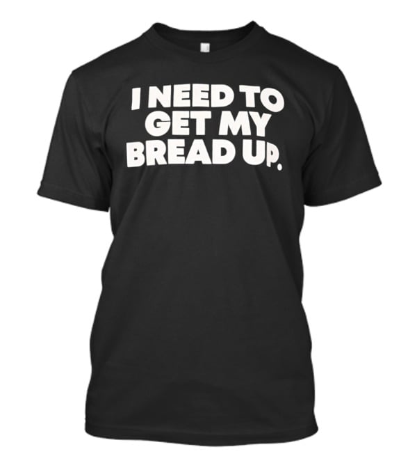 I Need To Get My Bread Up Catchphrase For Hustlers And Entrepreneurs T-Shirt
