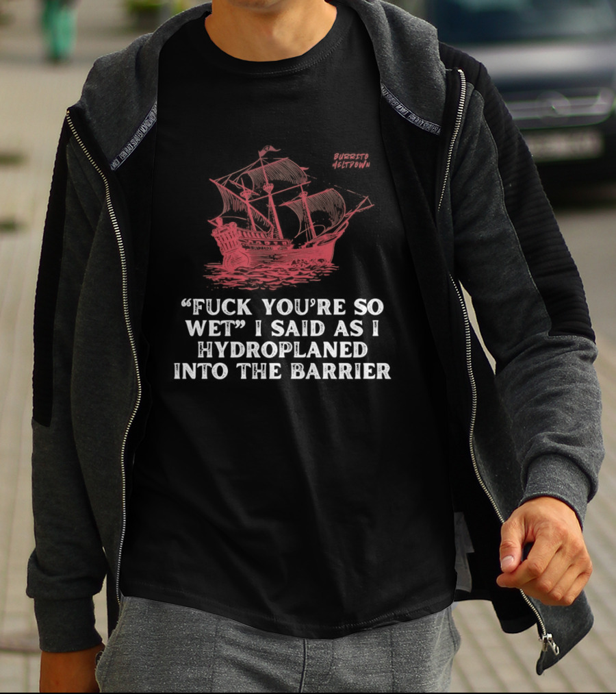 Fuck You're So Wet I Said As I Hydroplaned Into The Barrier Pirate Ship T-Shirt