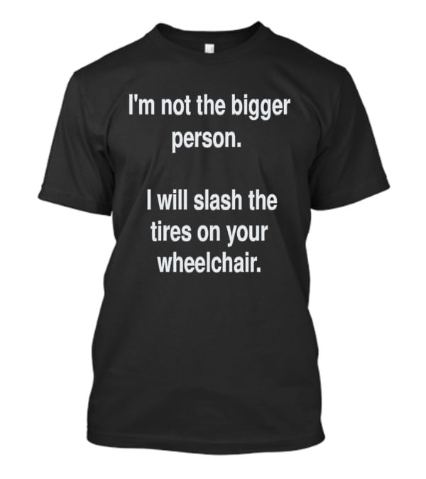 I'm Not The Bigger Person I Will Slash The Tires On Your Wheelchair T-Shirt