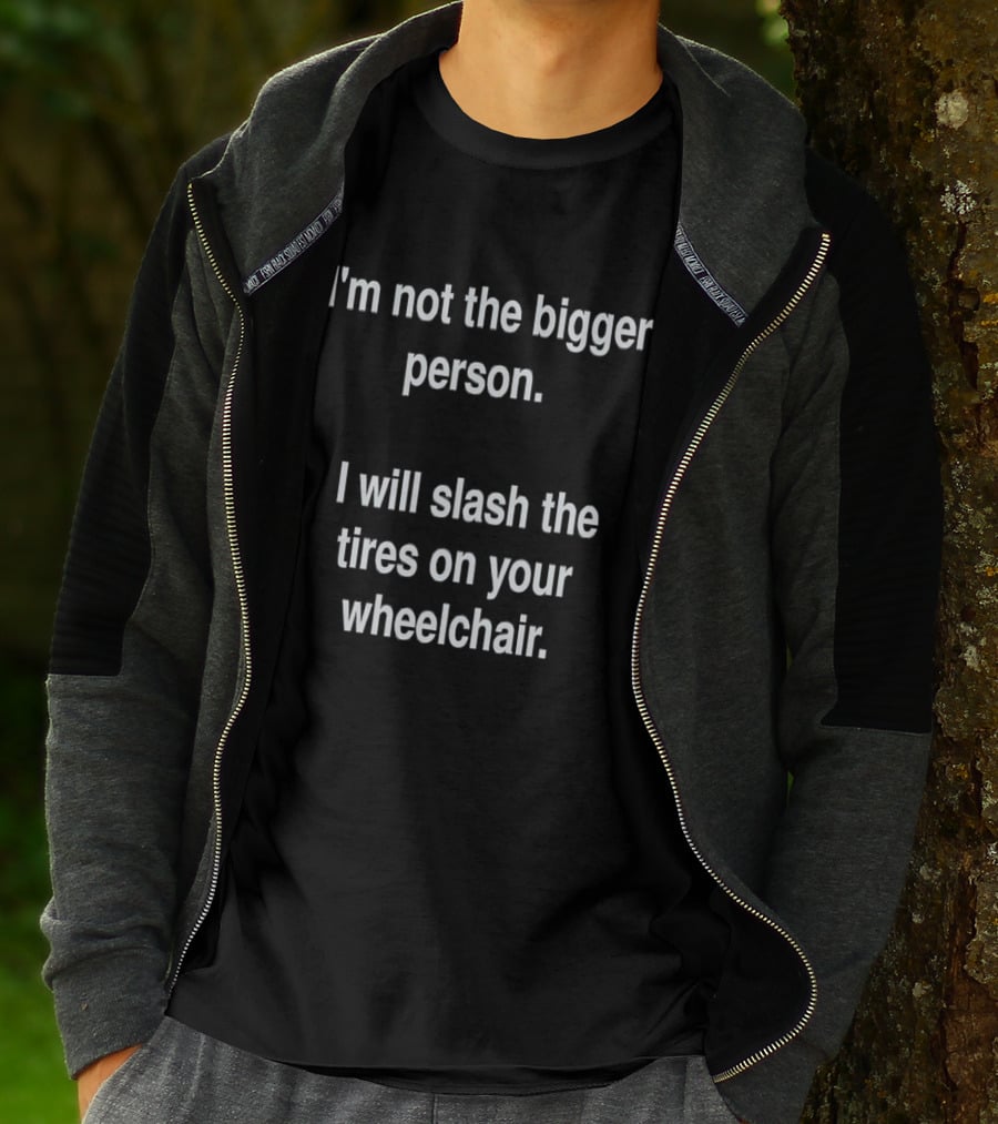 I'm Not The Bigger Person I Will Slash The Tires On Your Wheelchair T-Shirt