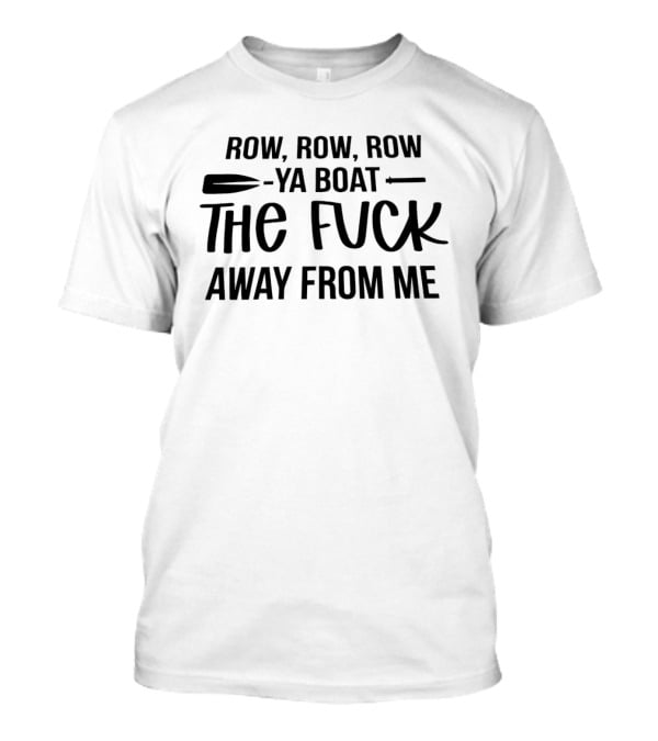 Row Row Row Ya Boat The Fuck Away From Me T-Shirt