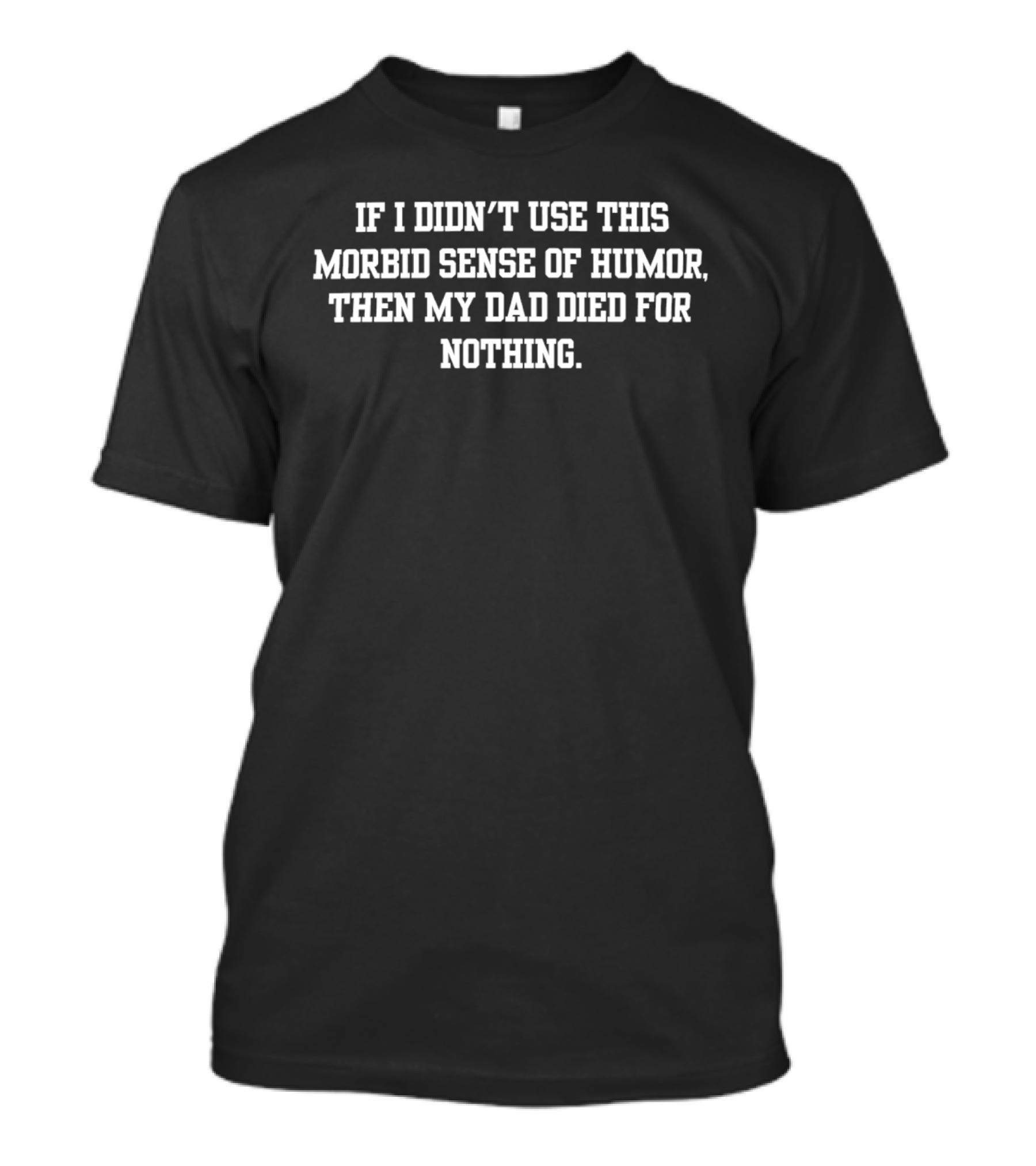 If I Didn't Use This Morbid Sense Of Humor Then My Dad Died For Nothing T-Shirt