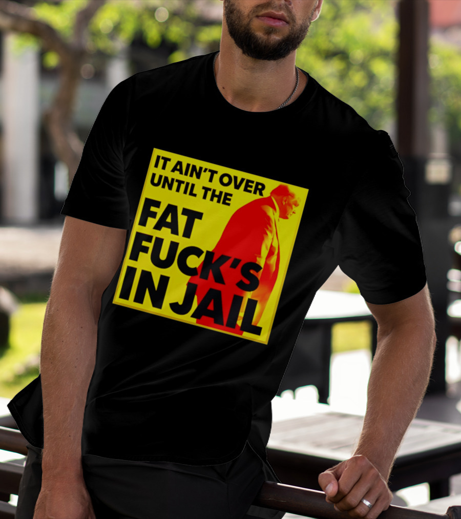 It Ain't Over Until The Fat Fuck's In Jail Trump T-Shirt