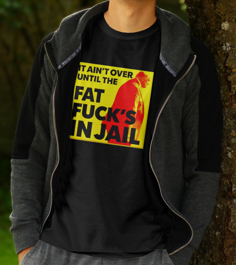 It Ain't Over Until The Fat Fuck's In Jail Trump T-Shirt