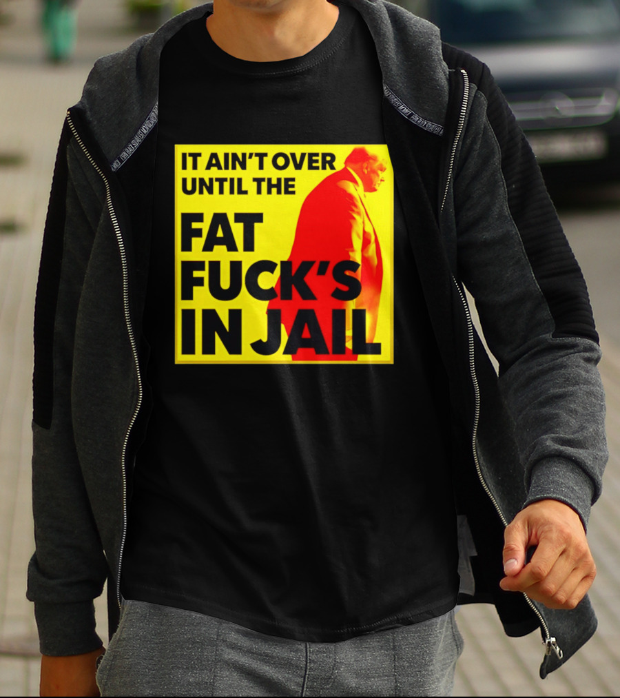 It Ain't Over Until The Fat Fuck's In Jail Trump T-Shirt