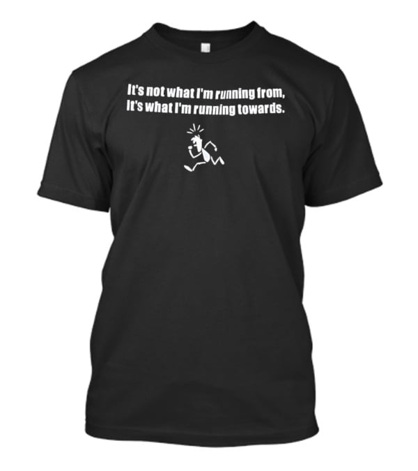 It's Not What I'm Running From It's What I'm Running Towards T-Shirt
