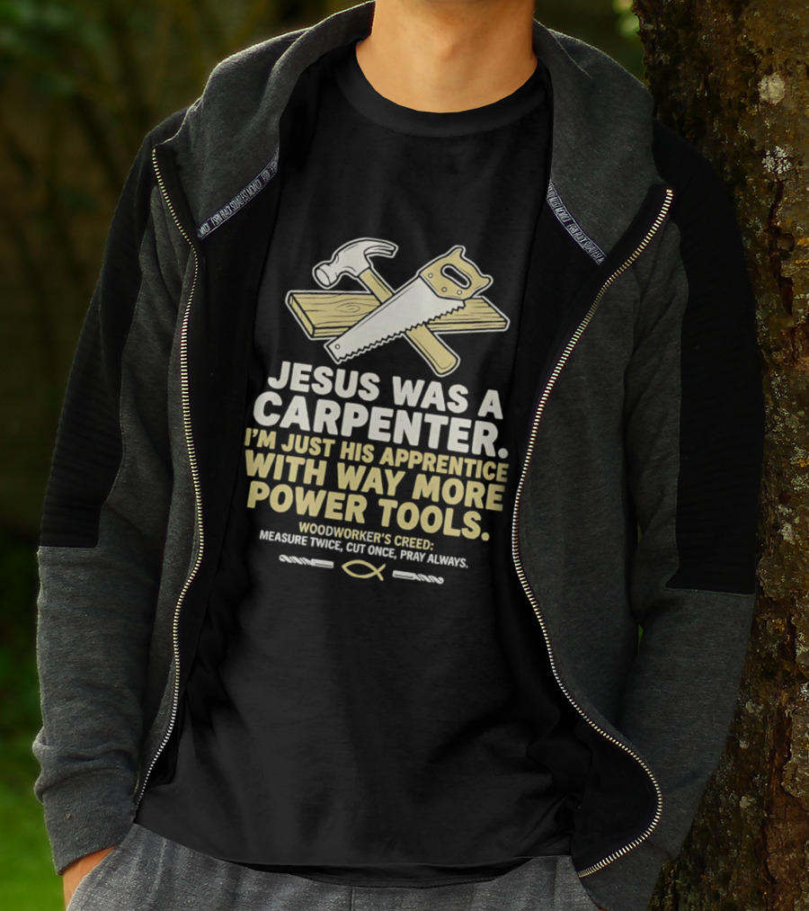Jesus Was A Carpenter I'm Just His Apprentice With Way More Power Tools Woodworker's Creed Measure Twice Cut Once Pray Always T-Shirt