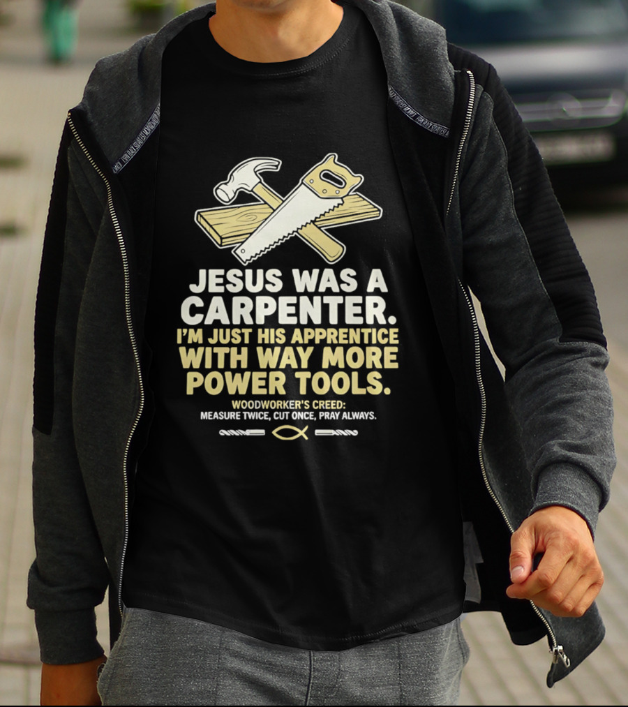Jesus Was A Carpenter I'm Just His Apprentice With Way More Power Tools Woodworker's Creed Measure Twice Cut Once Pray Always T-Shirt
