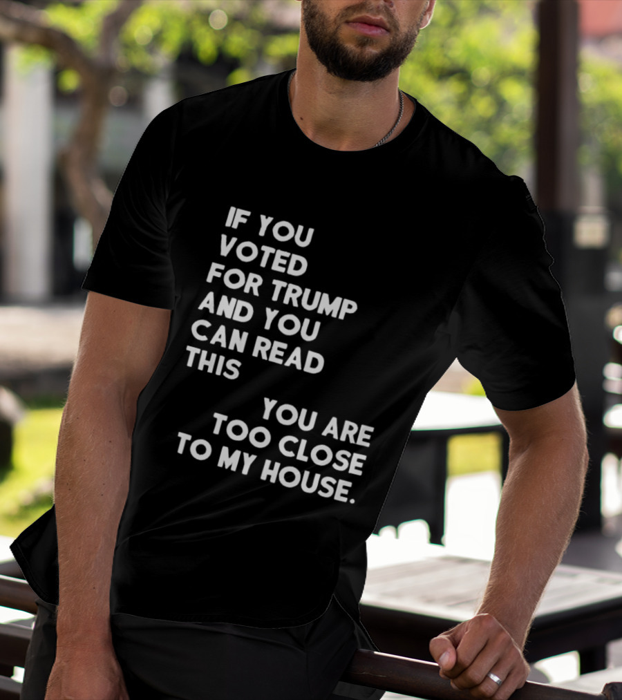 If You Voted For Trump And You Can Read This You Are Too Close To My House T-Shirt