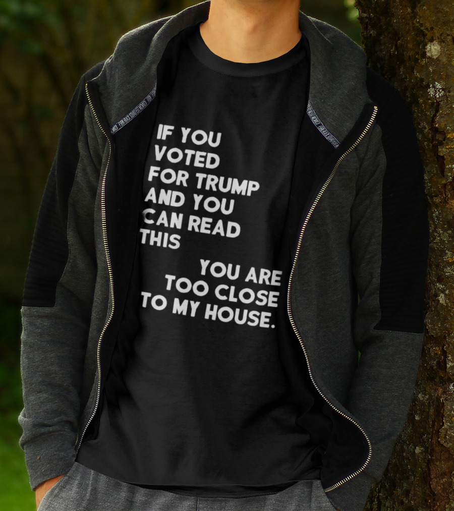 If You Voted For Trump And You Can Read This You Are Too Close To My House T-Shirt