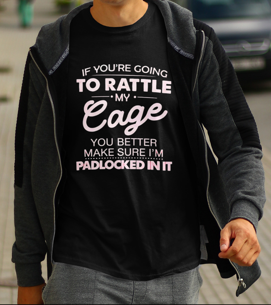 If You're Going To Rattle My Cage You Better Make Sure I'm Padlocked In It T-Shirt