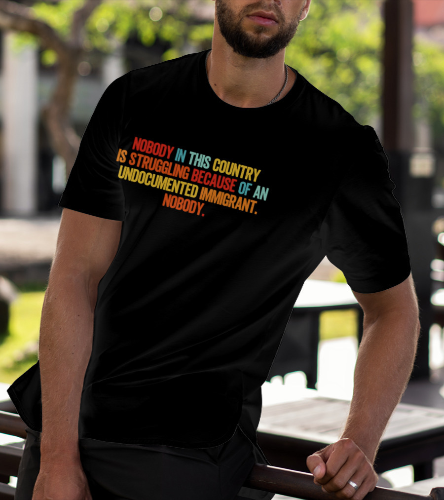 Nobody In This Country Is Struggling Because Of An Undocumented Immigrant Nobody T-Shirt