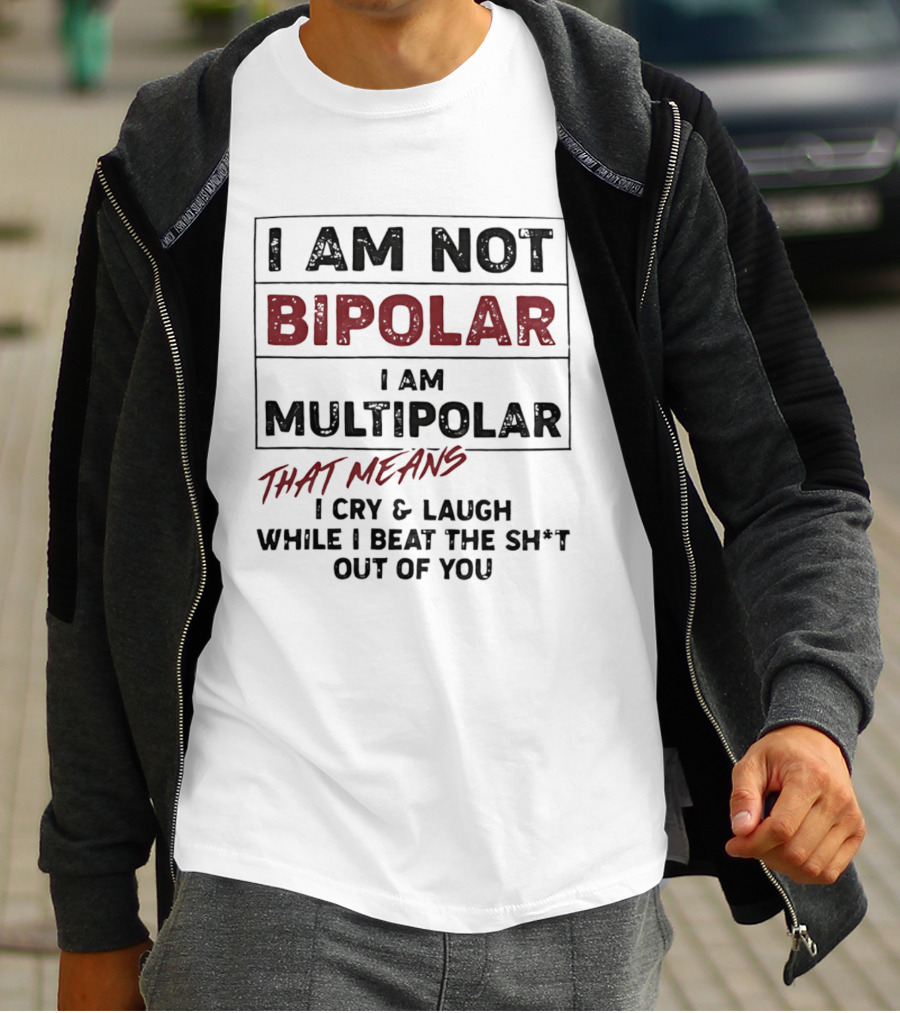 I Am Not Bipolar I Am Multipolar That Means I Cry And Laugh While I Beat The Sh*t Out Of You T-Shirt