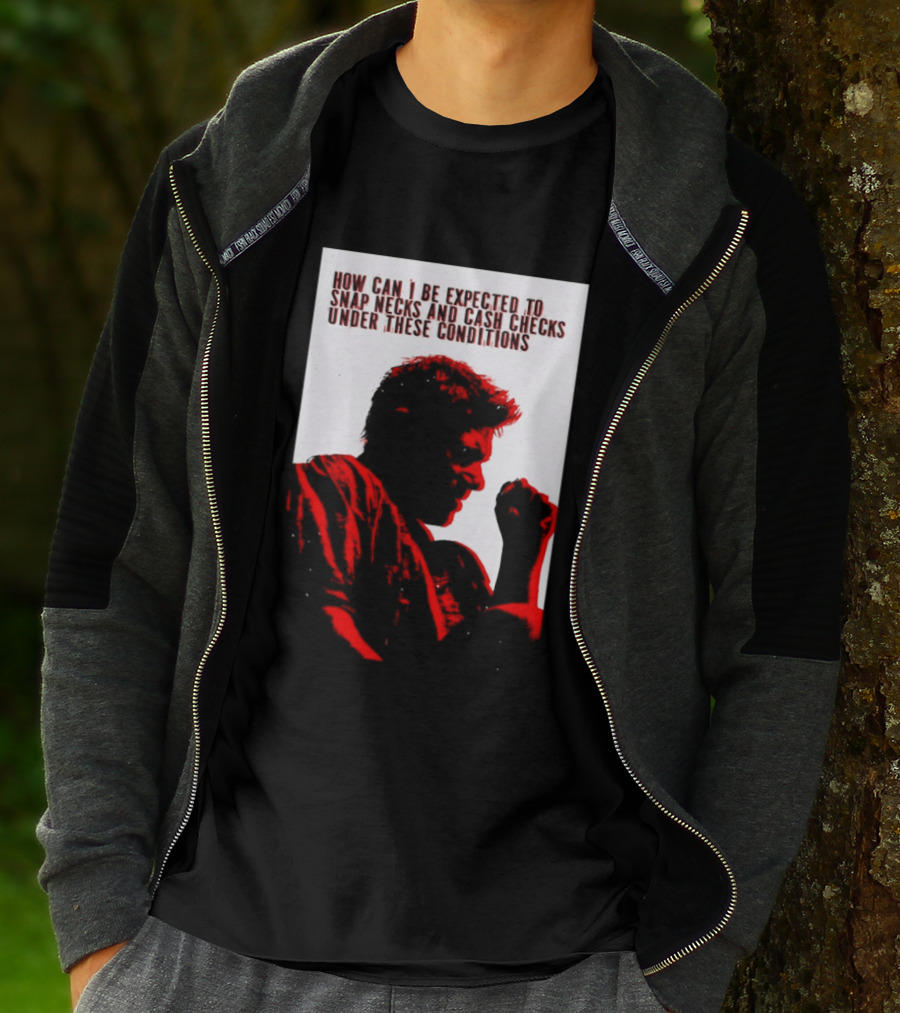 How Can I Be Expected To Snap Necks And Cash Checks Under These Conditions T-Shirt