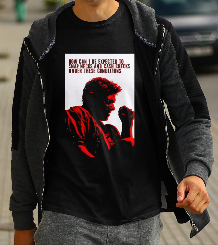 How Can I Be Expected To Snap Necks And Cash Checks Under These Conditions T-Shirt