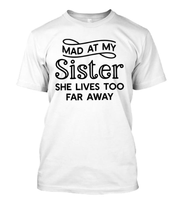 Mad At My Sister She Lives Too Far Away T-Shirt