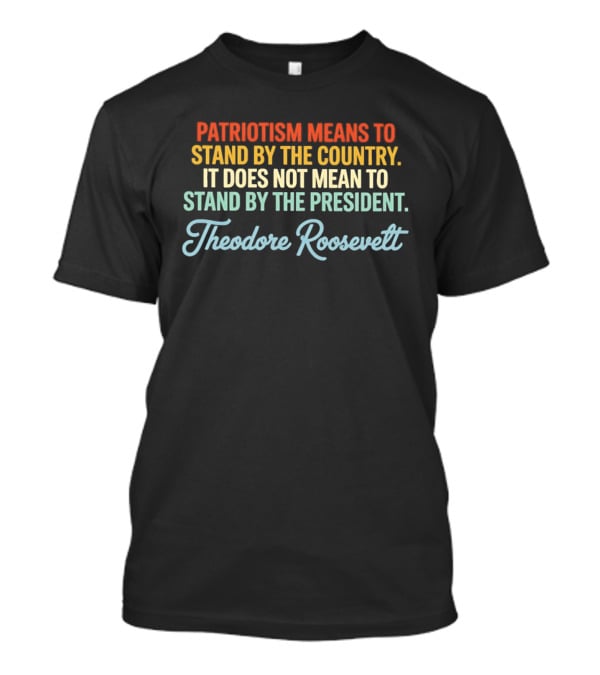 Patriotism Means To Stand By The Country Not The President Theodore Roosevelt T-Shirt