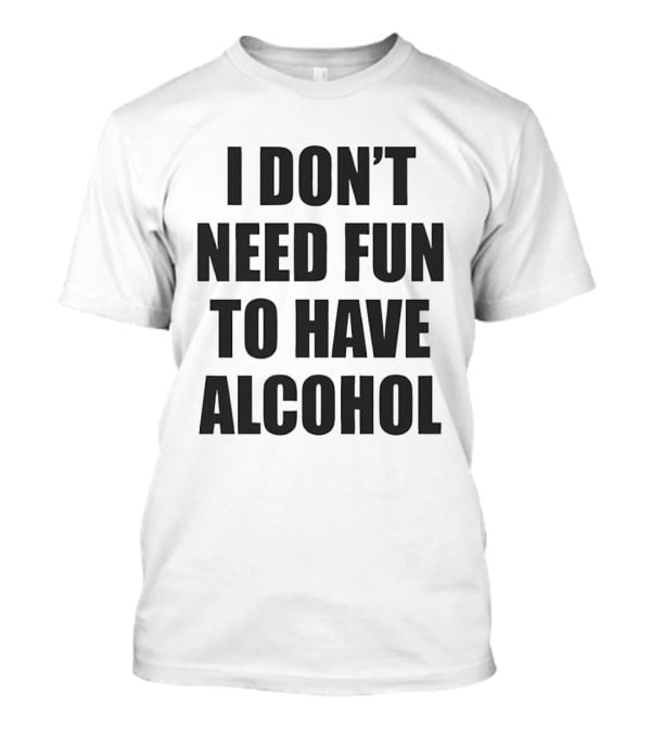 I Don't Need Fun To Have Alcohol T-Shirt