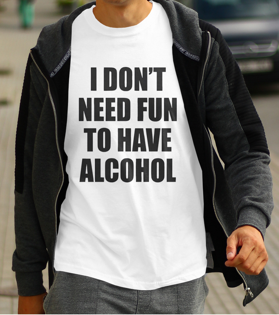 I Don't Need Fun To Have Alcohol T-Shirt