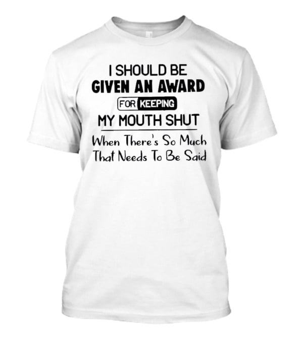 I Should Be Given An Award For Keeping My Mouth Shut When There's So Much That Needs To Be Said T-Shirt