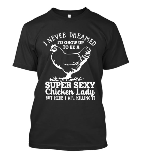 I Never Dreamed I'd Grow Up To Be A Super Sexy Chicken Lady But Here I Am Killing It T-Shirt
