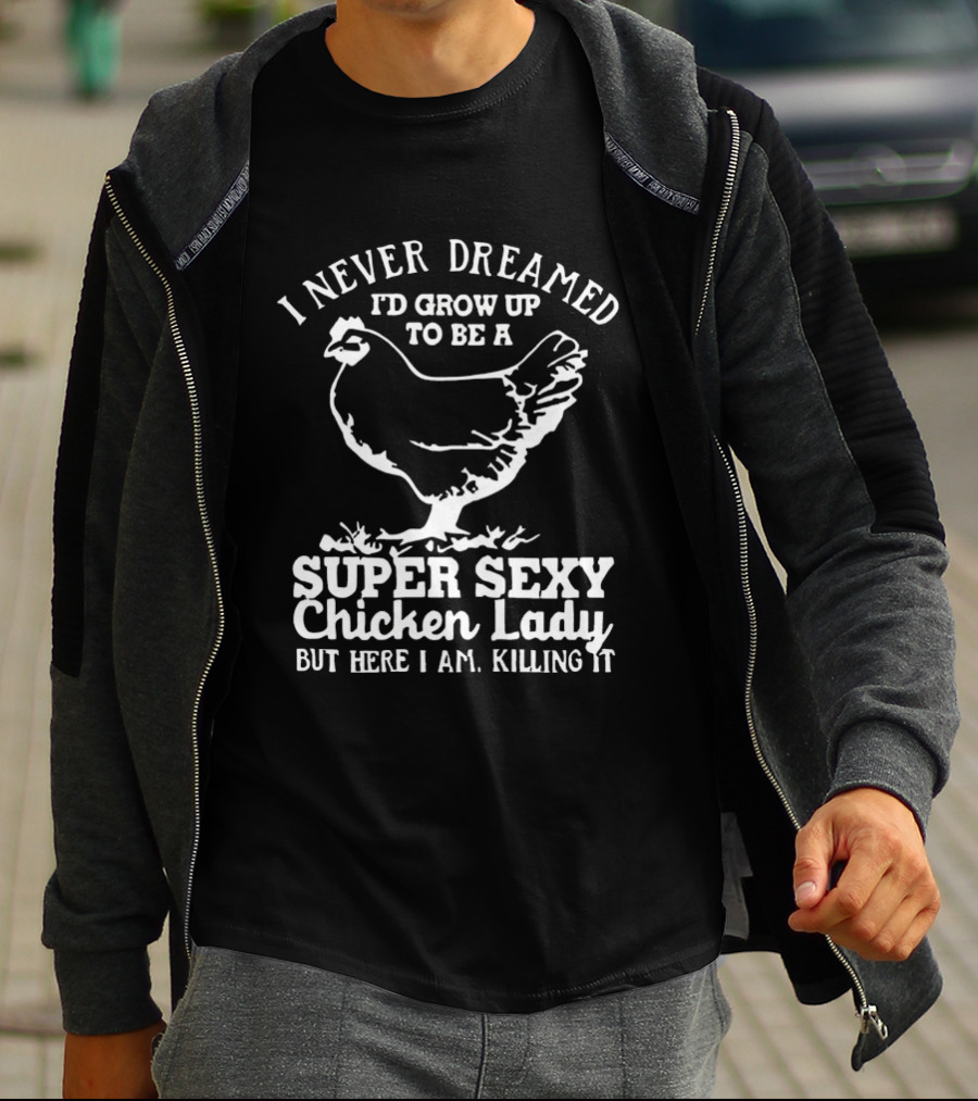 I Never Dreamed I'd Grow Up To Be A Super Sexy Chicken Lady But Here I Am Killing It T-Shirt