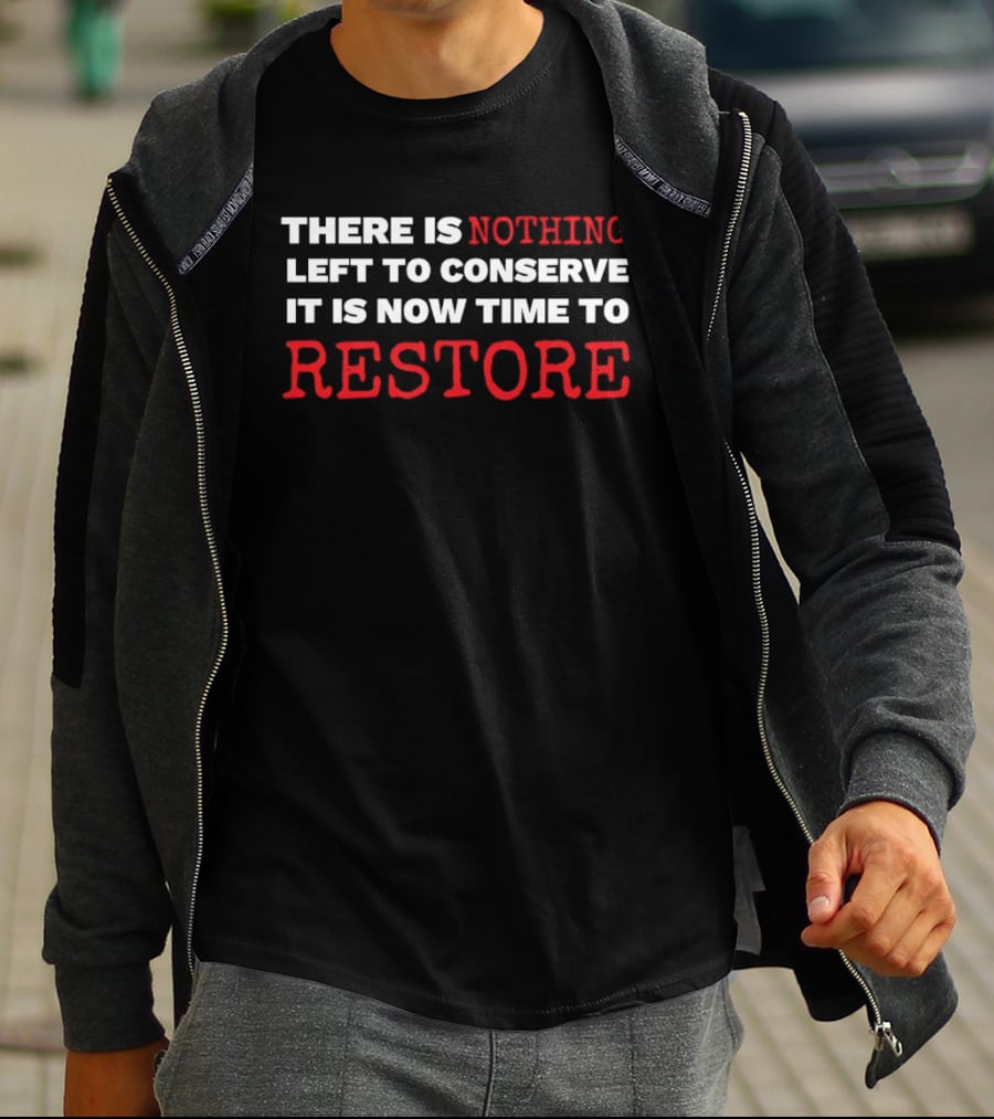 There Is Nothing Left To Conserve It Is Now Time To Restore T-Shirt