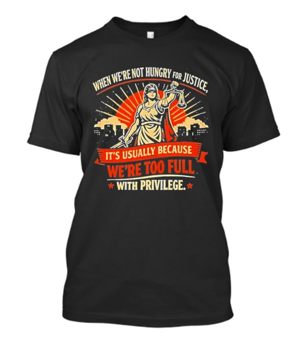 When We're Not Hungry For Justice Lady Justice With Privilege Balance T-Shirt