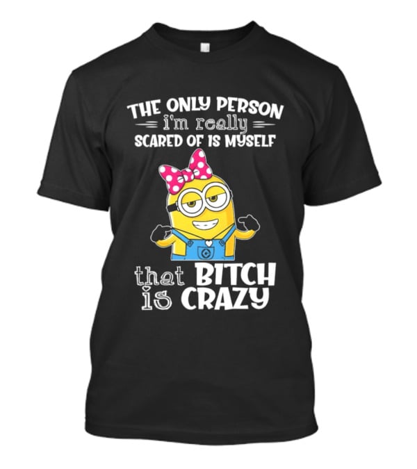 Minion The Only Person I'm Really Scared Of Is Myself That Bitch Is Crazy T-Shirt