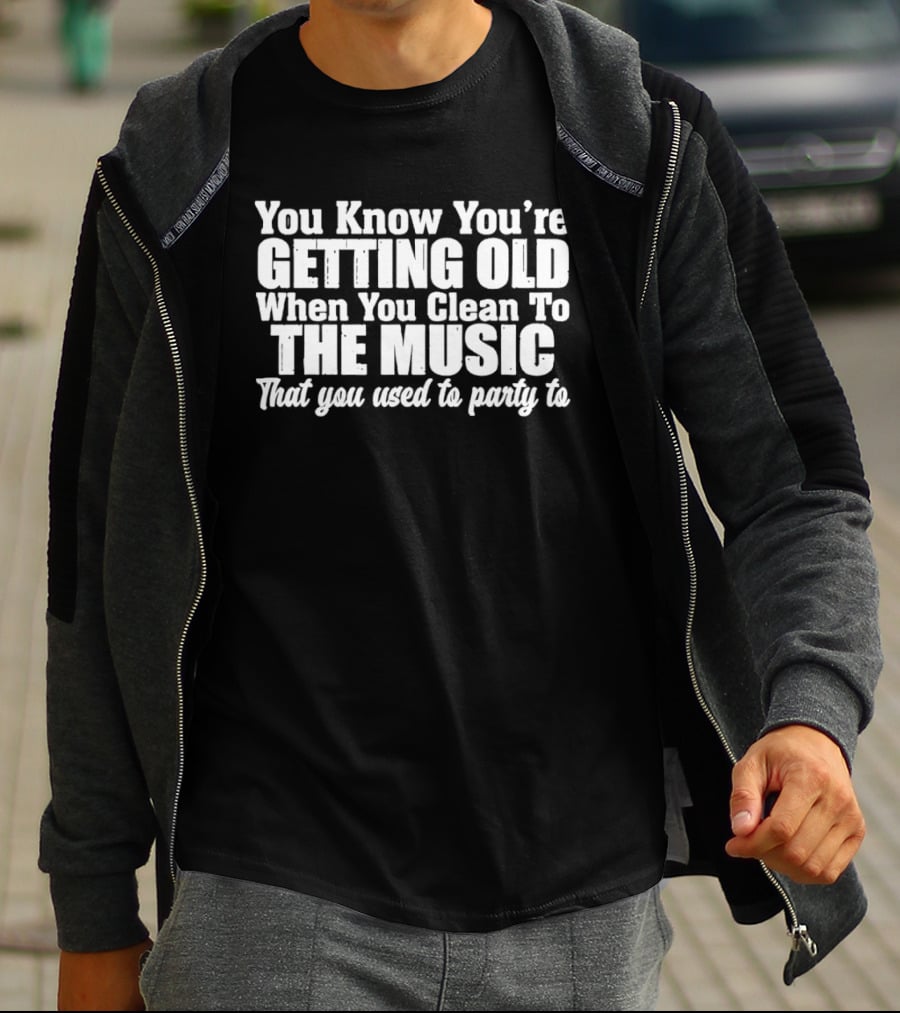 You Knew You're Getting Old When You Clean To The Music That You Used To Party To T-Shirt