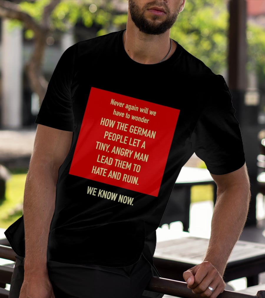 Never Again Will We Have To Wonder How The German People Let A Tiny Angry Man Lead Them To Hate And Ruin We Know Now T-Shirt