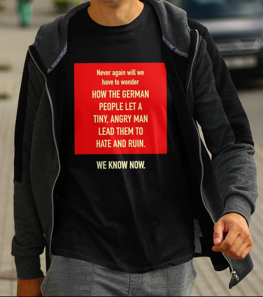 Never Again Will We Have To Wonder How The German People Let A Tiny Angry Man Lead Them To Hate And Ruin We Know Now T-Shirt