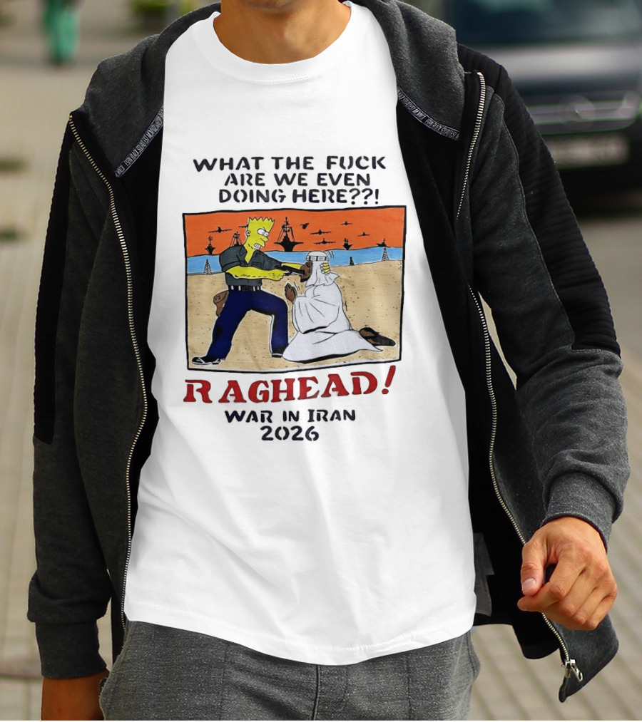 What The Fck Are We Even Doing Here Raghead War In Iran 2026 T-Shirt