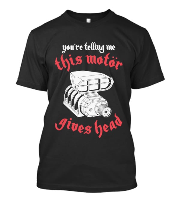 You're Telling Me This Motor Gives Head T-Shirt
