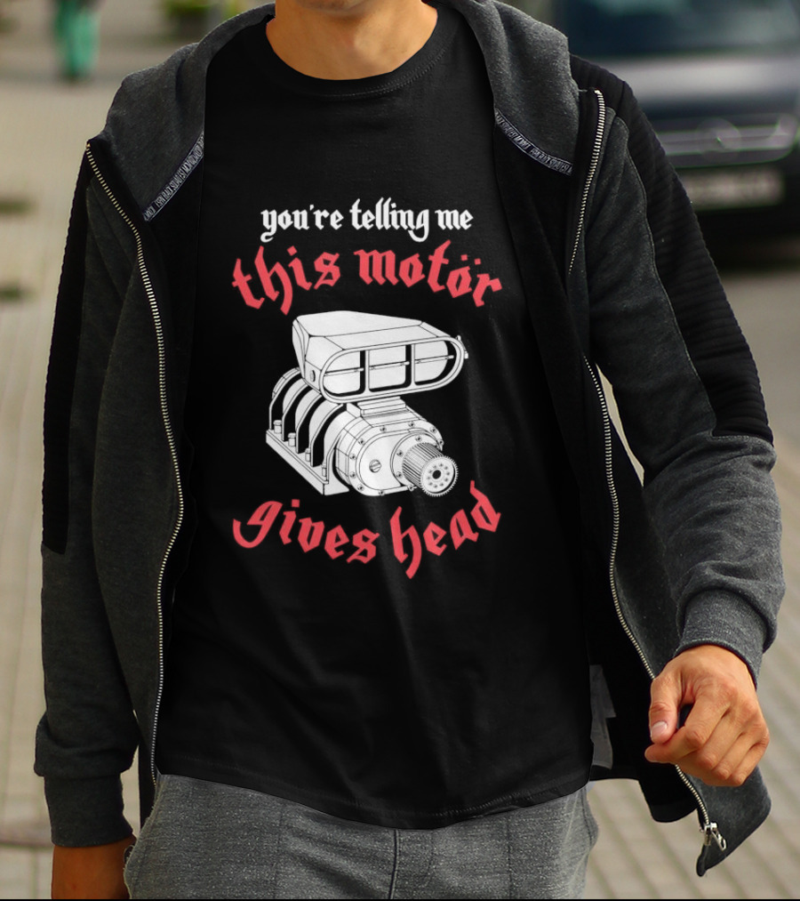 You're Telling Me This Motor Gives Head T-Shirt