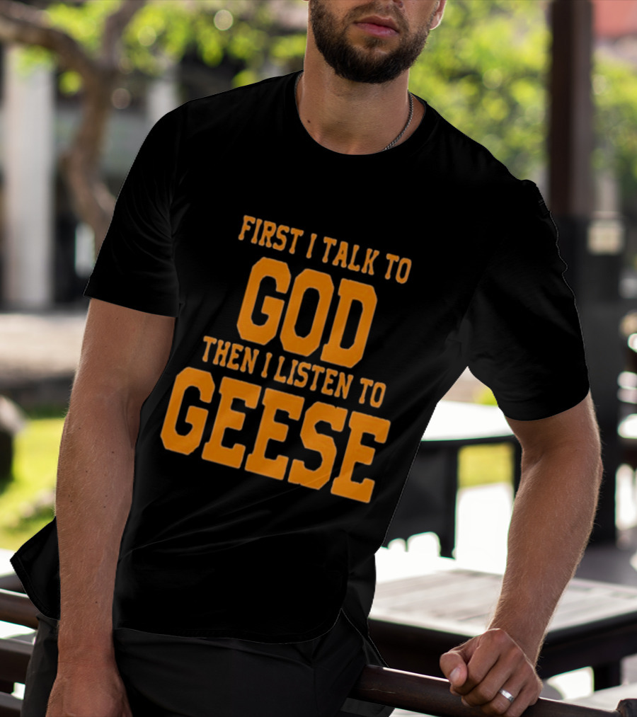 First I Talk To God Then I Listen To Geese T-Shirt