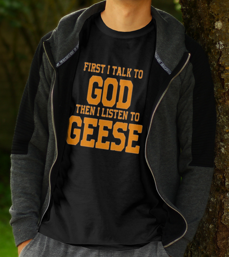 First I Talk To God Then I Listen To Geese T-Shirt