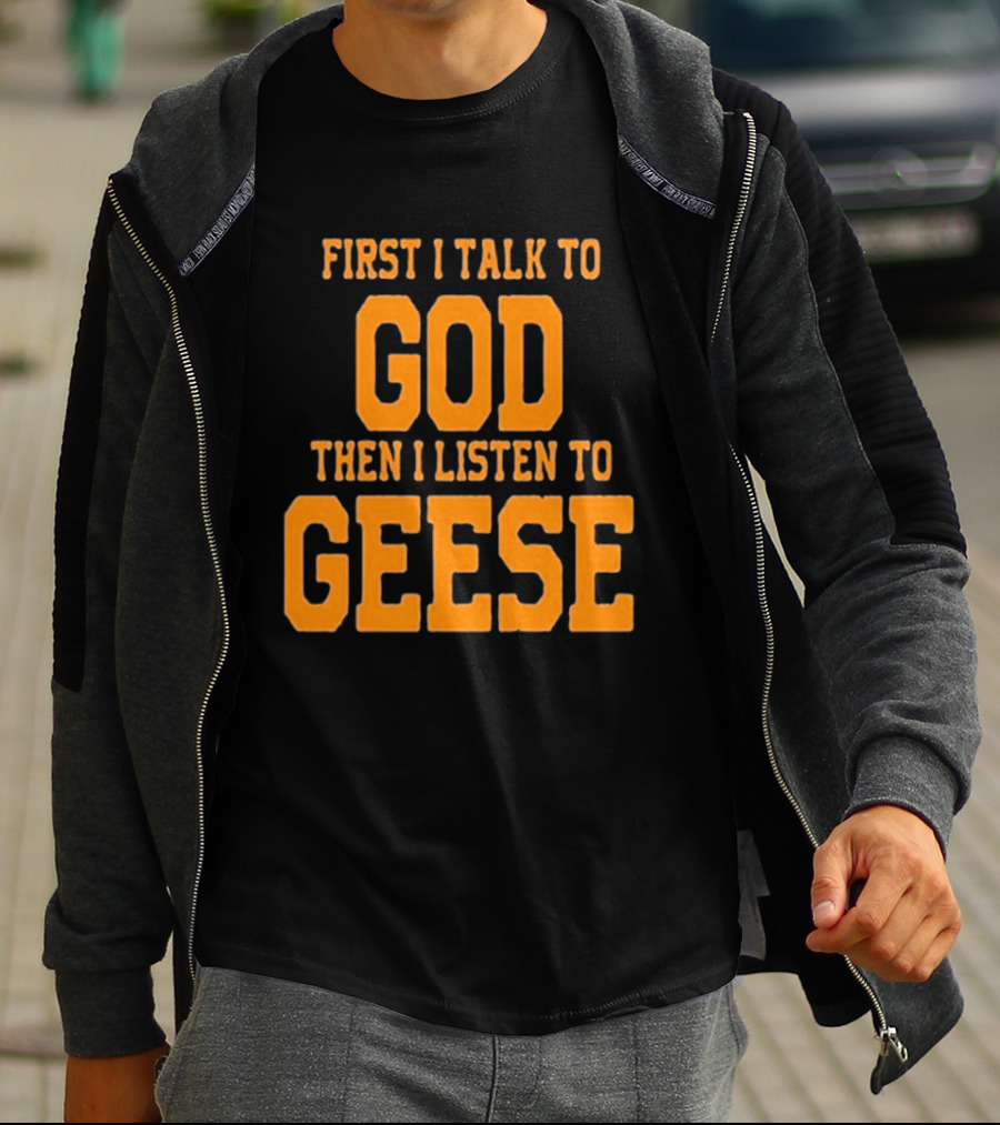 First I Talk To God Then I Listen To Geese T-Shirt