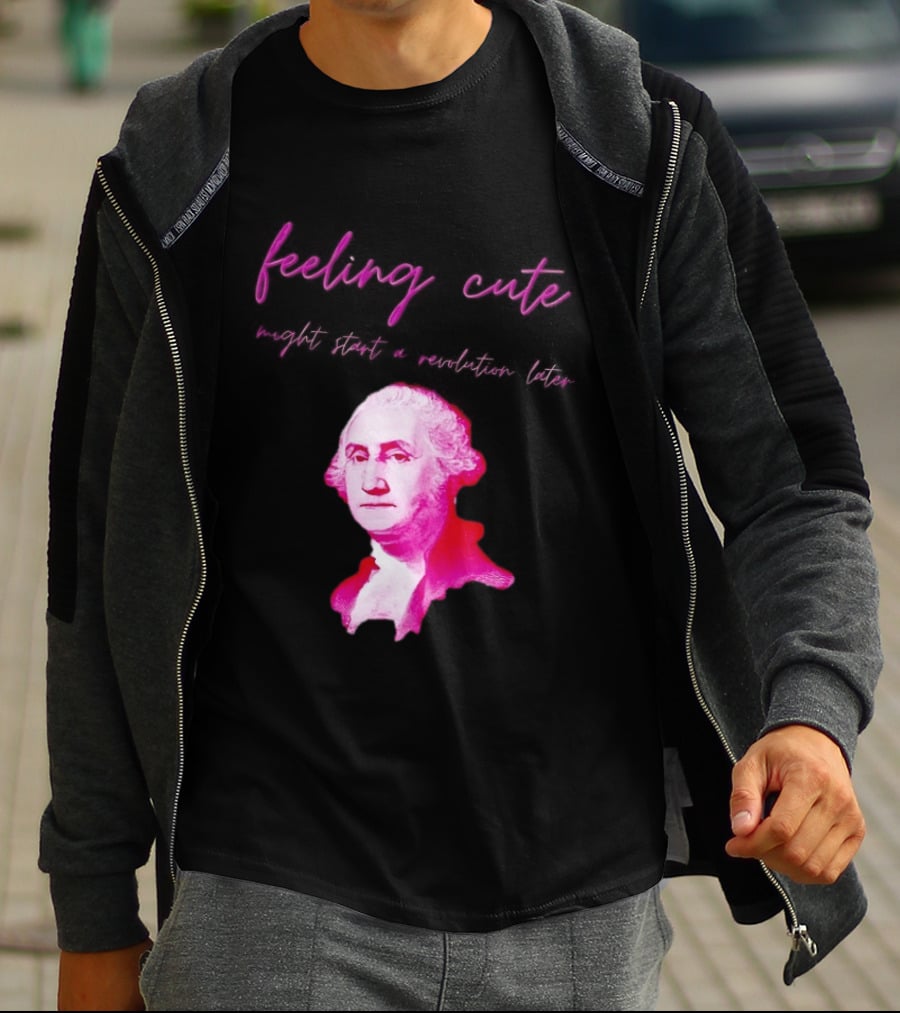 George Washington Feeling Cute Might Start A Revolution Later T-Shirt