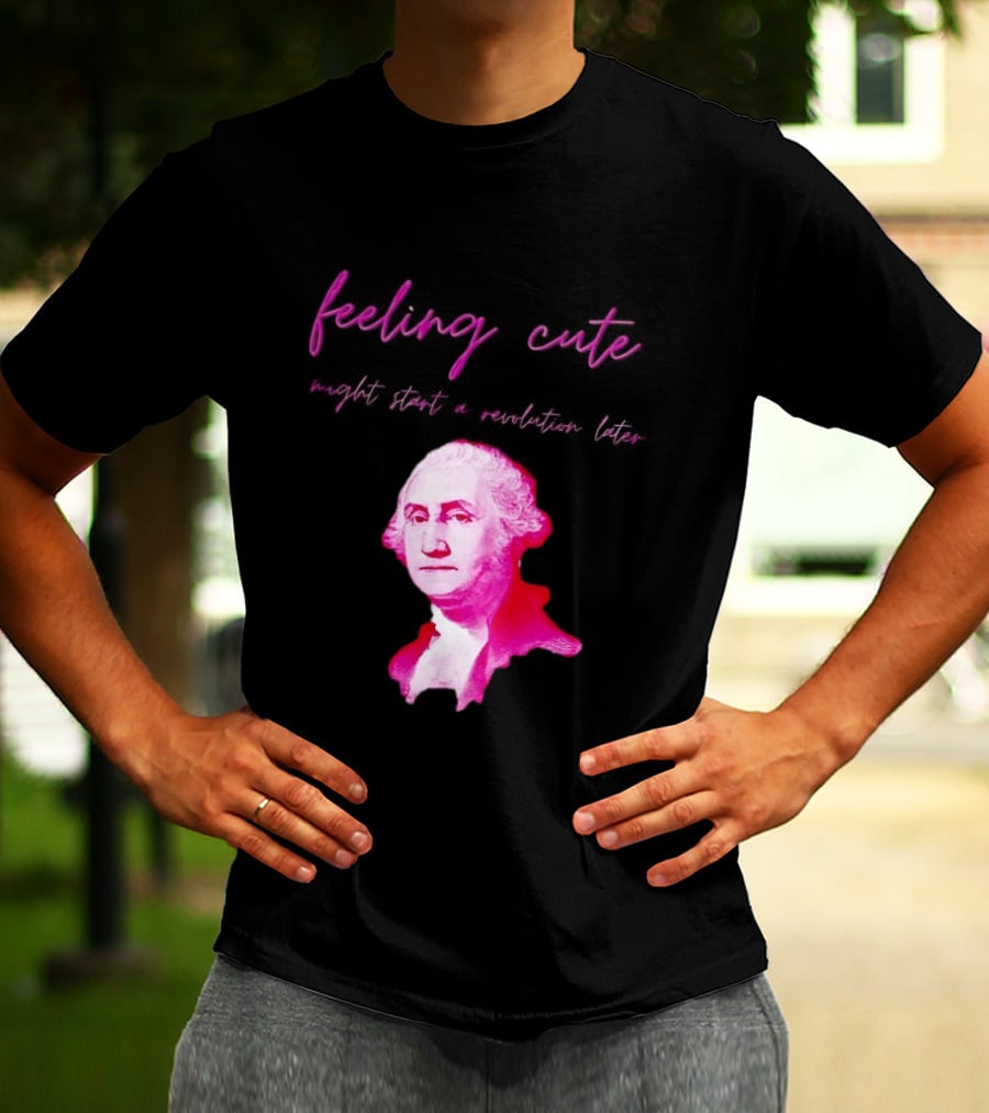George Washington Feeling Cute Might Start A Revolution Later T-Shirt