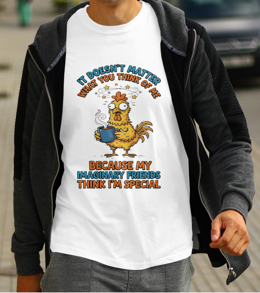 It Doesn't Matter What You Think Of Me Because My Imaginary Friends Think I'm Special Chicken With Coffee T-Shirt