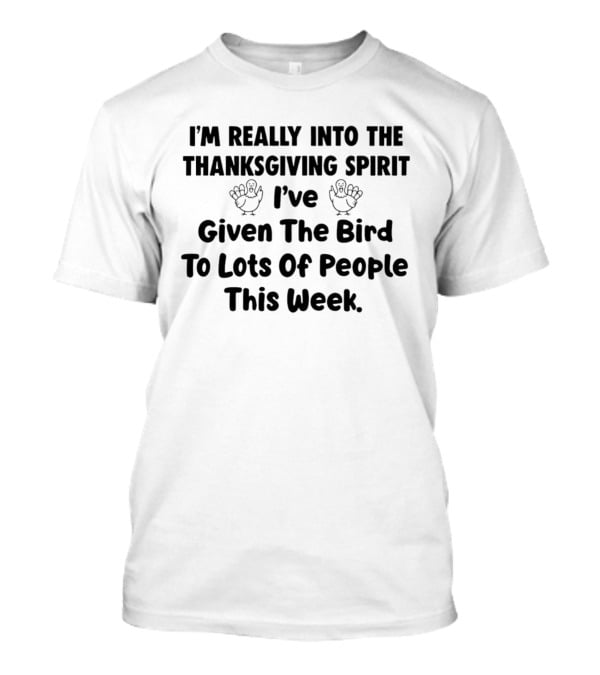 I'm Really Into The Thanksgiving Spirit I've Given The Bird To Lots Of People This Week T-Shirt