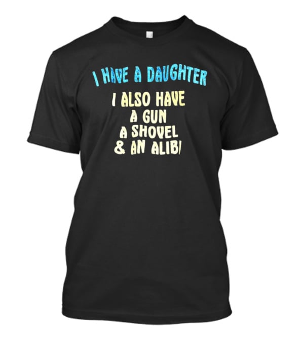 I Have A Daughter I Also Have A Gun A Shovel And An Alibi T-Shirt
