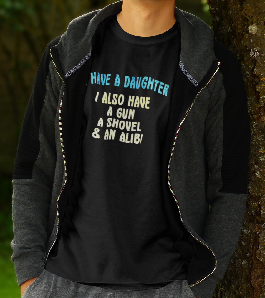 I Have A Daughter I Also Have A Gun A Shovel And An Alibi T-Shirt