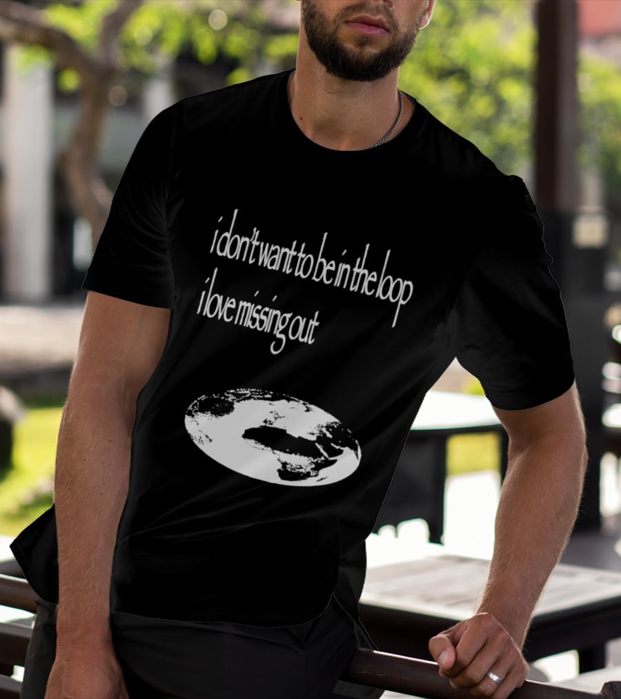 I Don't Want To Be In The Loop I Love Missing Out Earth T-Shirt
