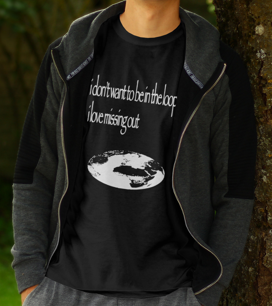 I Don't Want To Be In The Loop I Love Missing Out Earth T-Shirt