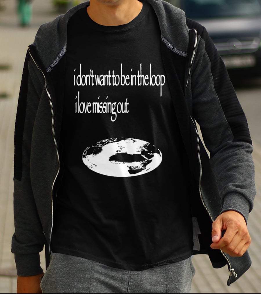 I Don't Want To Be In The Loop I Love Missing Out Earth T-Shirt