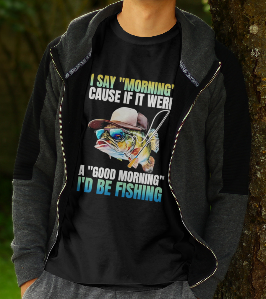 I Say Morning Cause If It Were A Good Morning I'd Be Fishing Colorful Hat Fish T-Shirt